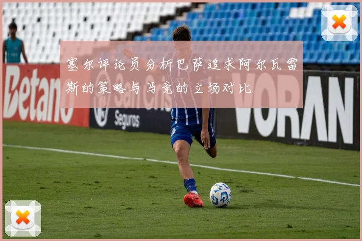 塞尔评论员分析巴萨追求阿尔瓦雷斯的策略与马竞的立场对比