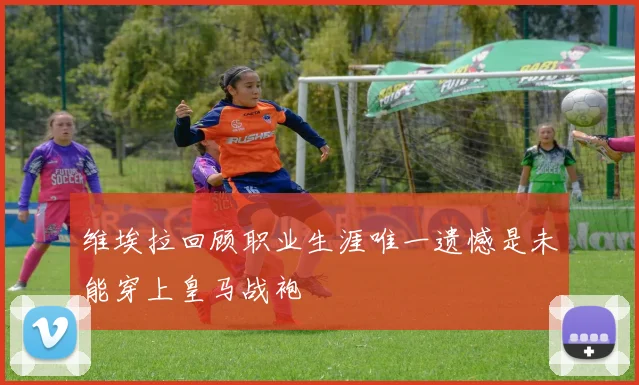 维埃拉回顾职业生涯唯一遗憾是未能穿上皇马战袍