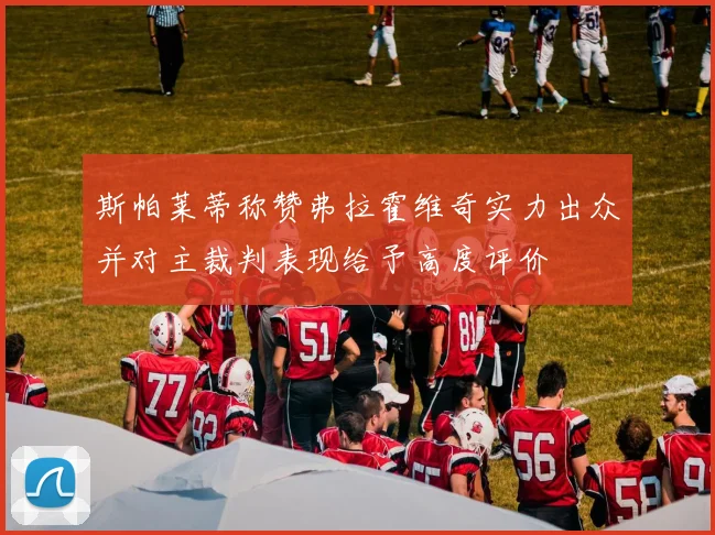 斯帕莱蒂称赞弗拉霍维奇实力出众并对主裁判表现给予高度评价