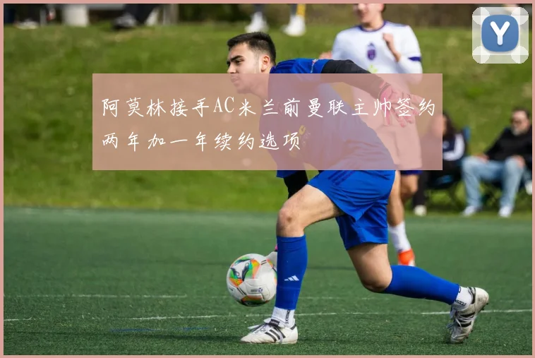 阿莫林接手AC米兰前曼联主帅签约两年加一年续约选项