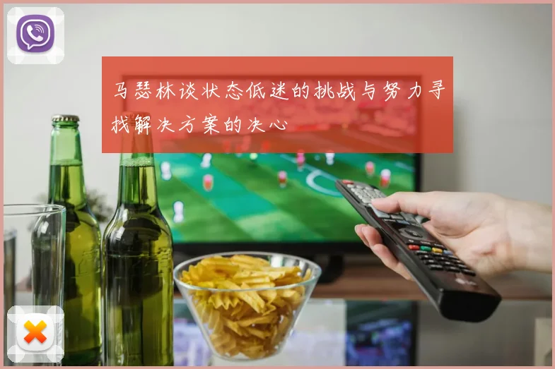 马瑟林谈状态低迷的挑战与努力寻找解决方案的决心