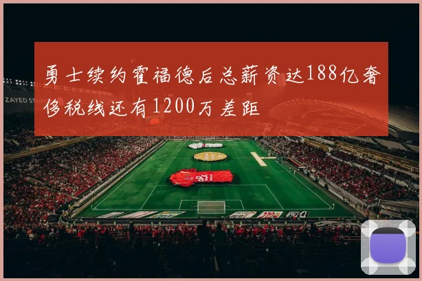 勇士续约霍福德后总薪资达188亿奢侈税线还有1200万差距