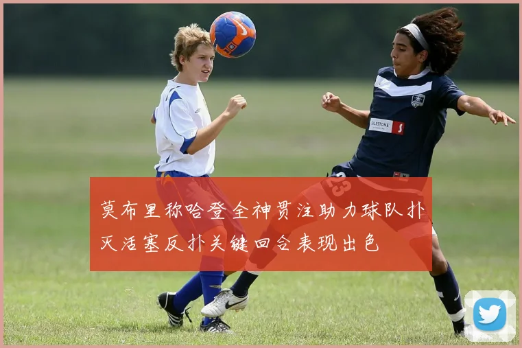 莫布里称哈登全神贯注助力球队扑灭活塞反扑关键回合表现出色