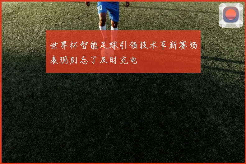 世界杯智能足球引领技术革新赛场表现别忘了及时充电