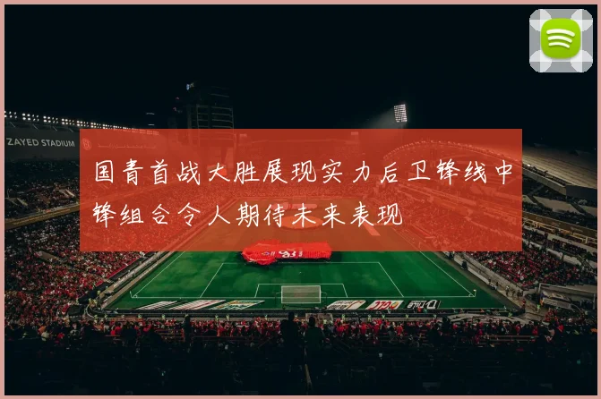 国青首战大胜展现实力后卫锋线中锋组合令人期待未来表现