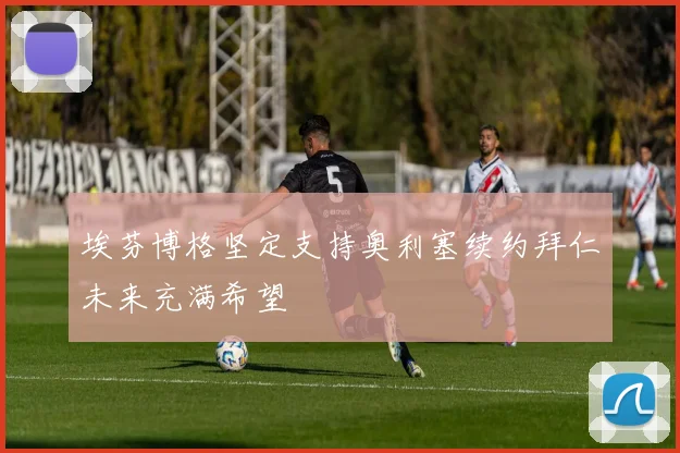 埃芬博格坚定支持奥利塞续约拜仁未来充满希望