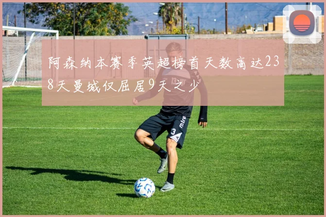 阿森纳本赛季英超榜首天数高达238天曼城仅屈居9天之少