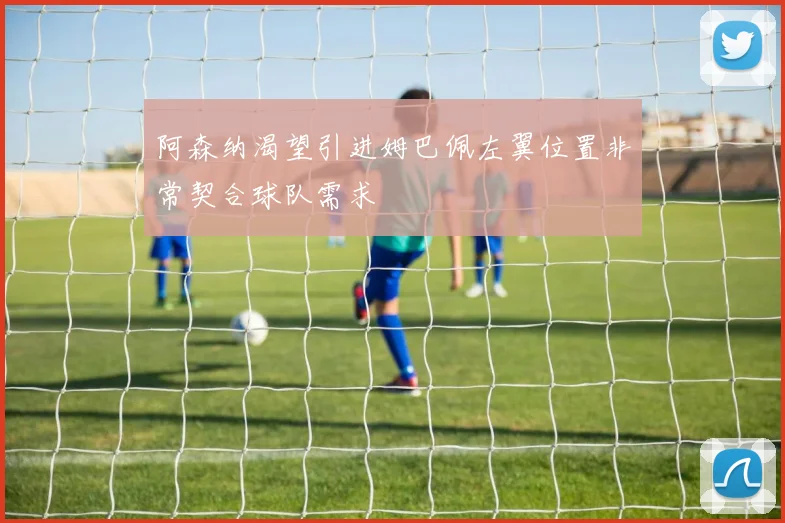 阿森纳渴望引进姆巴佩左翼位置非常契合球队需求