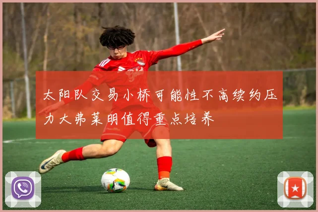 太阳队交易小桥可能性不高续约压力大弗莱明值得重点培养