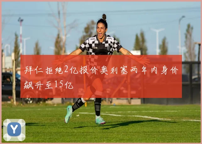 拜仁拒绝2亿报价奥利塞两年内身价飙升至15亿