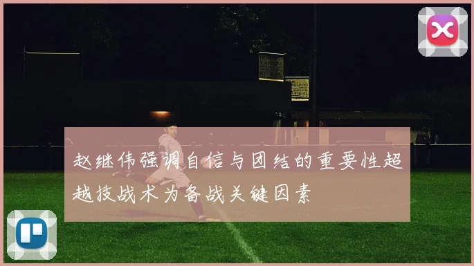 赵继伟强调自信与团结的重要性超越技战术为备战关键因素