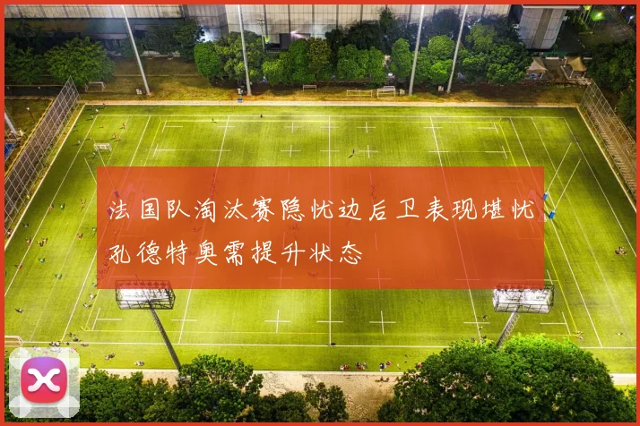 法国队淘汰赛隐忧边后卫表现堪忧孔德特奥需提升状态