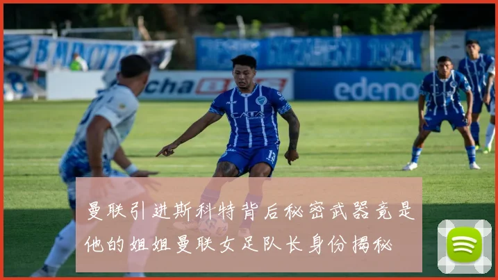 曼联引进斯科特背后秘密武器竟是他的姐姐曼联女足队长身份揭秘