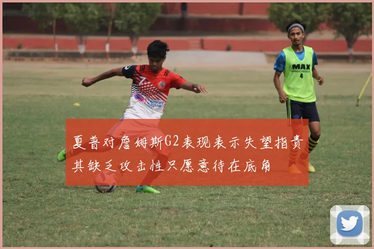 夏普对詹姆斯G2表现表示失望指责其缺乏攻击性只愿意待在底角