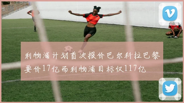 利物浦计划首次报价巴尔科拉巴黎要价17亿而利物浦目标仅117亿
