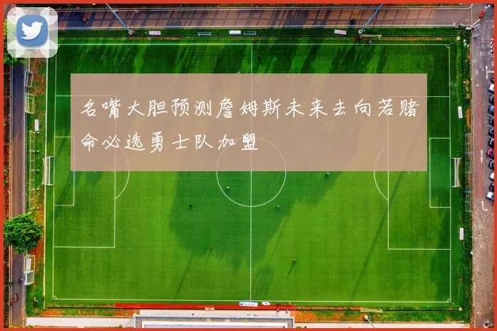 名嘴大胆预测詹姆斯未来去向若赌命必选勇士队加盟