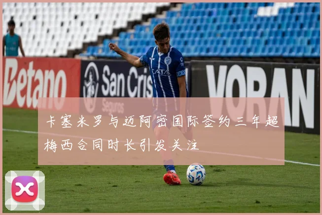 卡塞米罗与迈阿密国际签约三年超梅西合同时长引发关注