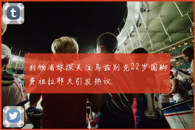 利物浦球探关注乌兹别克22岁国脚费祖拉耶夫引发热议