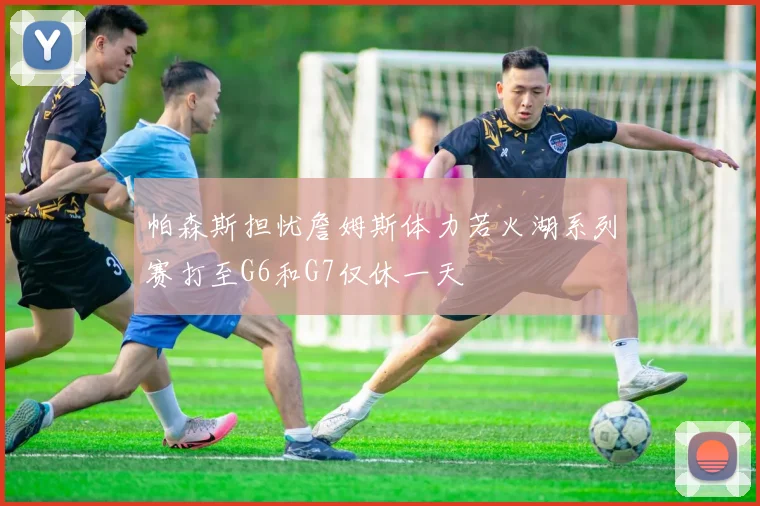 帕森斯担忧詹姆斯体力若火湖系列赛打至G6和G7仅休一天