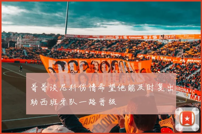 哥哥谈尼科伤情希望他能及时复出助西班牙队一路晋级