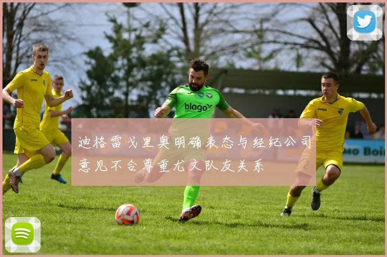 迪格雷戈里奥明确表态与经纪公司意见不合尊重尤文队友关系