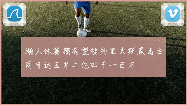 湖人休赛期有望续约里夫斯最高合同可达五年二亿四千一百万