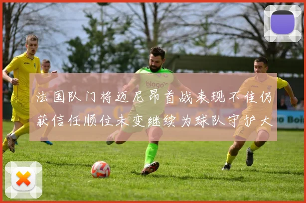 法国队门将迈尼昂首战表现不佳仍获信任顺位未变继续为球队守护大门