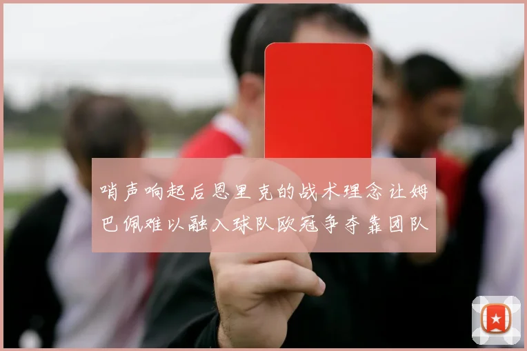 哨声响起后恩里克的战术理念让姆巴佩难以融入球队欧冠争夺靠团队配合与跑动