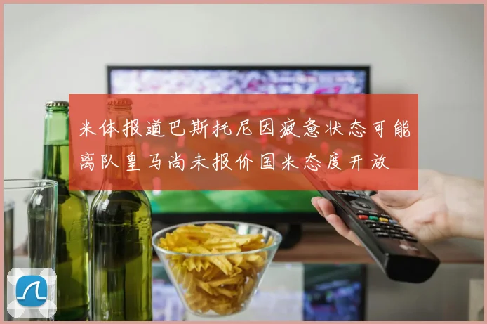 米体报道巴斯托尼因疲惫状态可能离队皇马尚未报价国米态度开放