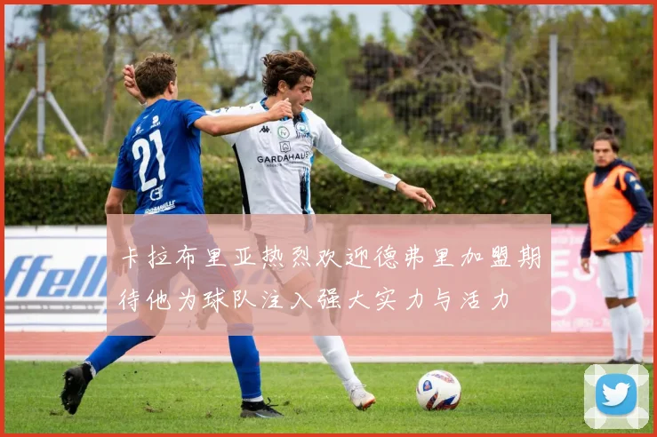 卡拉布里亚热烈欢迎德弗里加盟期待他为球队注入强大实力与活力