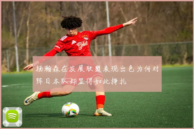 杨瀚森在发展联盟表现出色为何对阵日本队却显得如此挣扎